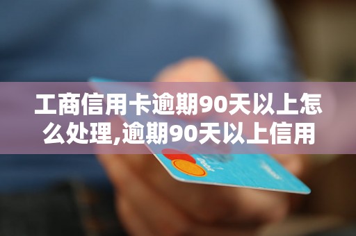 工商信用卡逾期90天以上怎么处理,逾期90天以上信用卡后果及解决方法