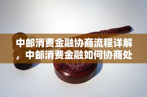 中邮消费金融协商流程详解，中邮消费金融如何协商处理