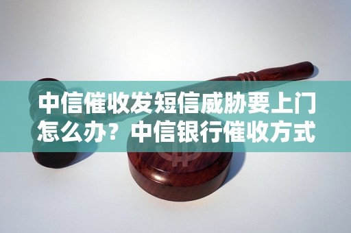 中信催收发短信威胁要上门怎么办？中信银行催收方式分析