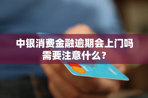 中银消费金融逾期会上门吗需要注意什么？