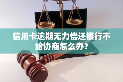 信用卡逾期无力偿还银行不给协商怎么办？