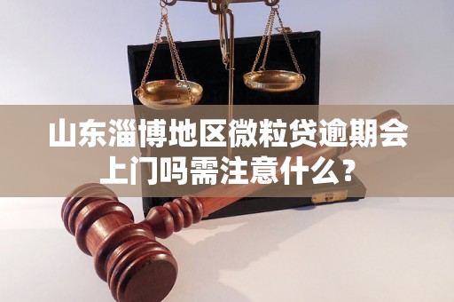 山东淄博地区微粒贷逾期会上门吗需注意什么？