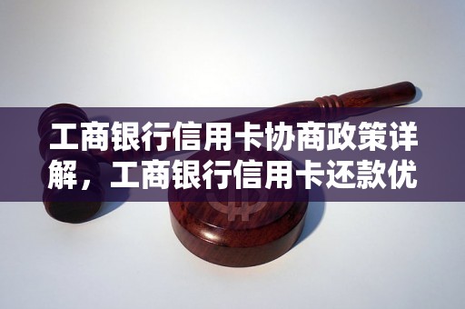 工商银行信用卡协商政策详解，工商银行信用卡还款优惠政策