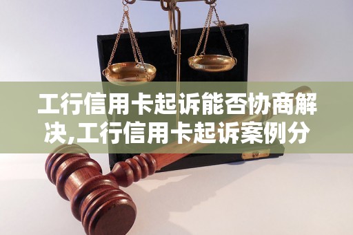 工行信用卡起诉能否协商解决,工行信用卡起诉案例分析