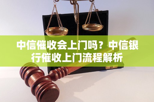 中信催收会上门吗？中信银行催收上门流程解析