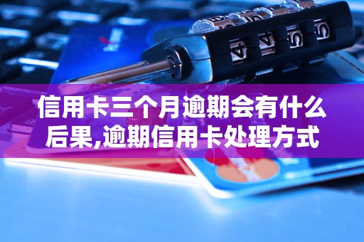 信用卡三个月逾期会有什么后果,逾期信用卡处理方式指南