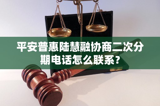 平安普惠陆慧融协商二次分期电话怎么联系？