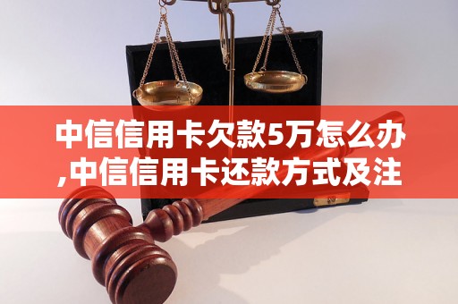 中信信用卡欠款5万怎么办,中信信用卡还款方式及注意事项