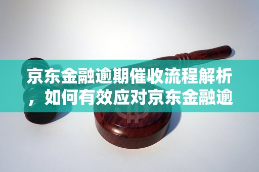 京东金融逾期催收流程解析，如何有效应对京东金融逾期款需求