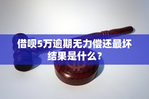 借呗5万逾期无力偿还最坏结果是什么？