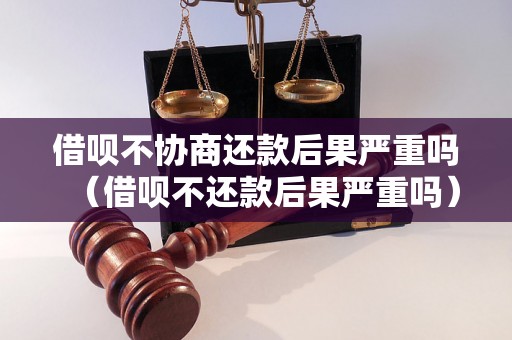 借呗不协商还款后果严重吗（借呗不还款后果严重吗）