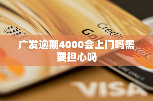 广发逾期4000会上门吗需要担心吗