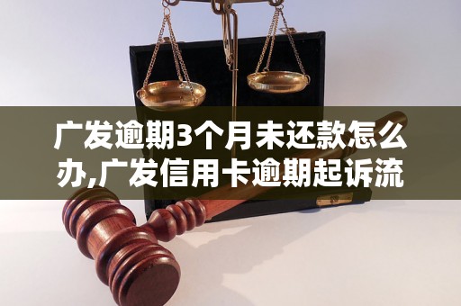 广发逾期3个月未还款怎么办,广发信用卡逾期起诉流程解析