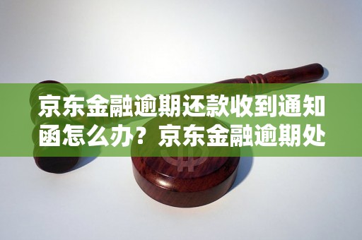 京东金融逾期还款收到通知函怎么办？京东金融逾期处理流程详解