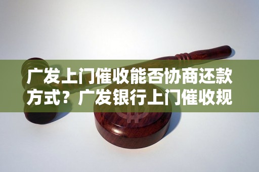 广发上门催收能否协商还款方式？广发银行上门催收规定介绍