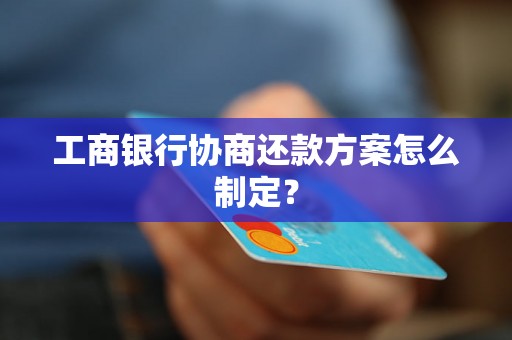 工商银行协商还款方案怎么制定？