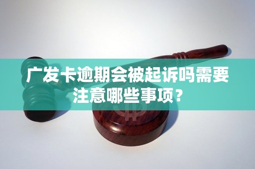 广发卡逾期会被起诉吗需要注意哪些事项？