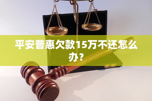 平安普惠欠款15万不还怎么办？