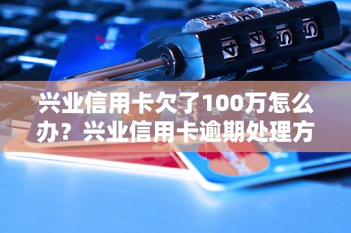 兴业信用卡欠了100万怎么办？兴业信用卡逾期处理方法指南