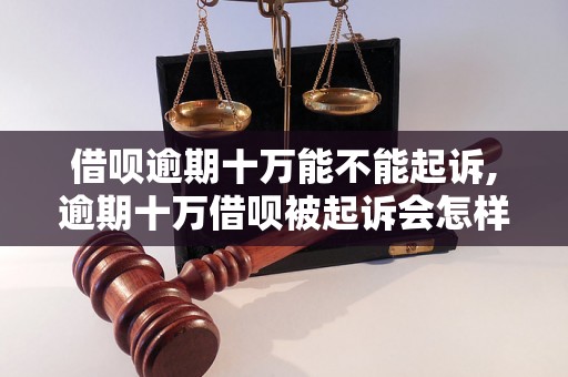 借呗逾期十万能不能起诉,逾期十万借呗被起诉会怎样