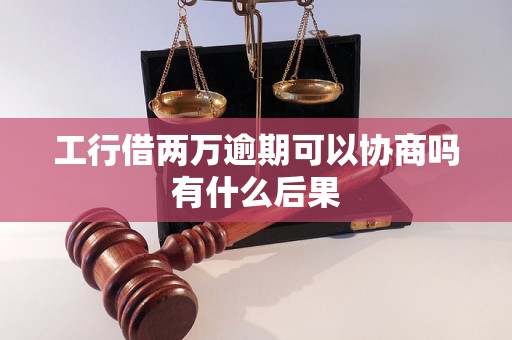 工行借两万逾期可以协商吗有什么后果