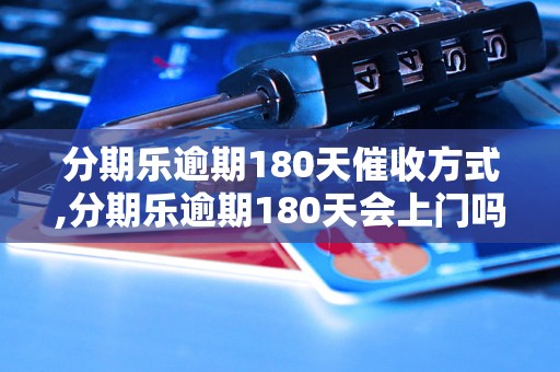 分期乐逾期180天催收方式,分期乐逾期180天会上门吗