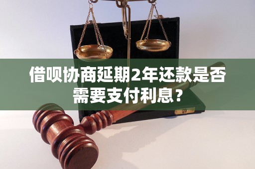 借呗协商延期2年还款是否需要支付利息？