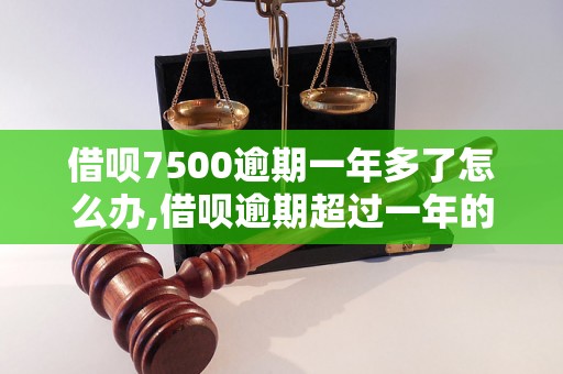 借呗7500逾期一年多了怎么办,借呗逾期超过一年的后果及解决方法