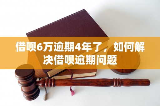 借呗6万逾期4年了，如何解决借呗逾期问题