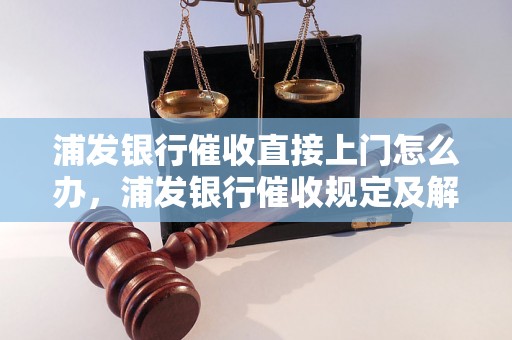 浦发银行催收直接上门怎么办，浦发银行催收规定及解决方法