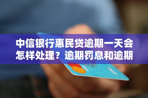 中信银行惠民贷逾期一天会怎样处理？逾期罚息和逾期利率是多少？