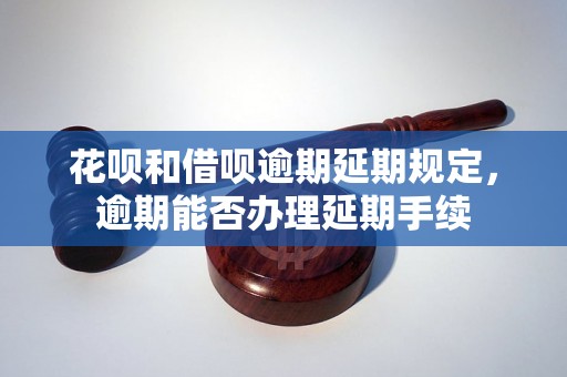 花呗和借呗逾期延期规定，逾期能否办理延期手续