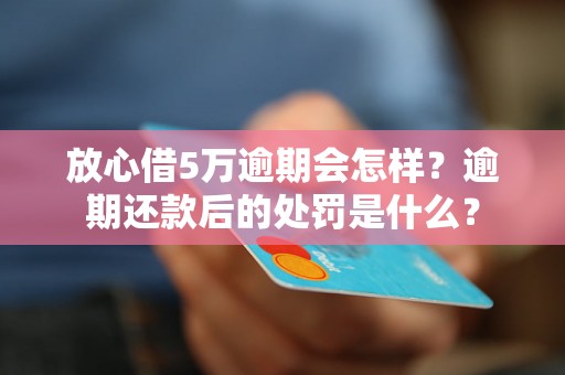 放心借5万逾期会怎样？逾期还款后的处罚是什么？