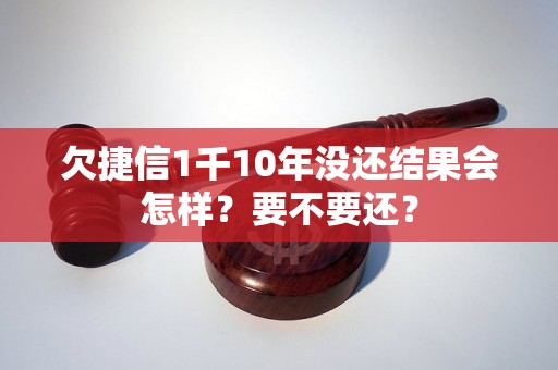 欠捷信1千10年没还结果会怎样？要不要还？