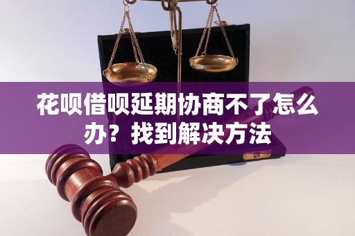 花呗借呗延期协商不了怎么办？找到解决方法