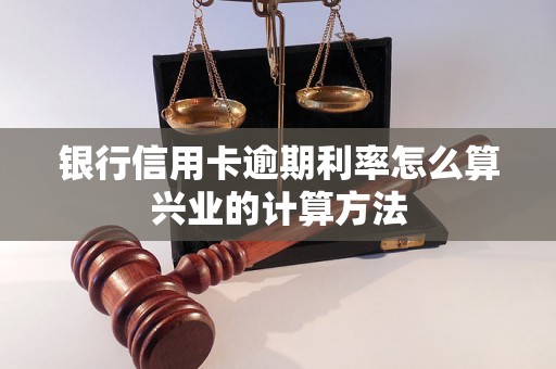 银行信用卡逾期利率怎么算兴业的计算方法