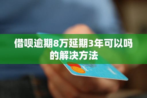 借呗逾期8万延期3年可以吗的解决方法