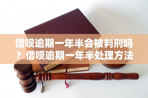 借呗逾期一年半会被判刑吗？借呗逾期一年半处理方法指南