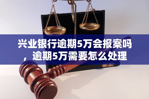 兴业银行逾期5万会报案吗，逾期5万需要怎么处理