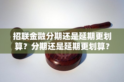 招联金融分期还是延期更划算？分期还是延期更划算？