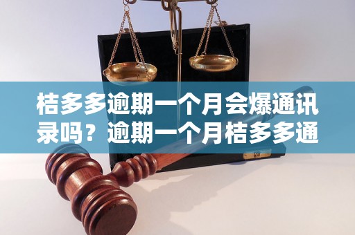 桔多多逾期一个月会爆通讯录吗？逾期一个月桔多多通讯录曝光真相