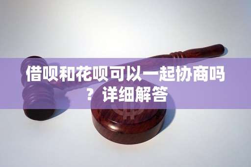 借呗和花呗可以一起协商吗？详细解答