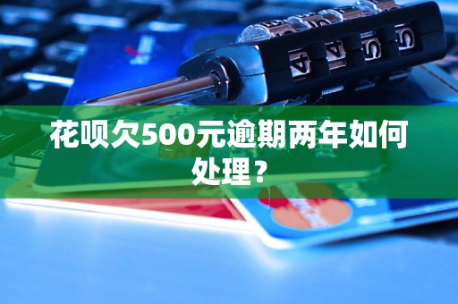 花呗欠500元逾期两年如何处理？
