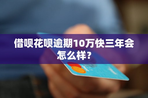 借呗花呗逾期10万快三年会怎么样？