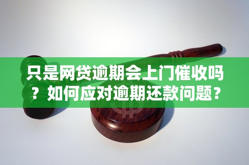 只是网贷逾期会上门催收吗？如何应对逾期还款问题？