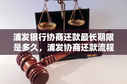 浦发银行协商还款最长期限是多久，浦发协商还款流程及注意事项