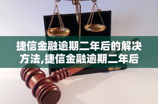 捷信金融逾期二年后的解决方法,捷信金融逾期二年后的影响及处理建议