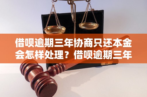 借呗逾期三年协商只还本金会怎样处理？借呗逾期三年协商还款流程详解