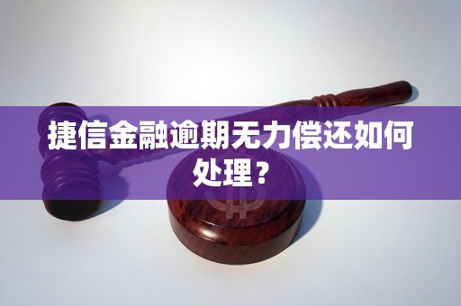 捷信金融逾期无力偿还如何处理？