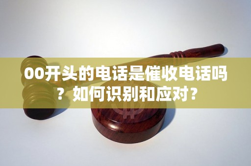 00开头的电话是催收电话吗？如何识别和应对？